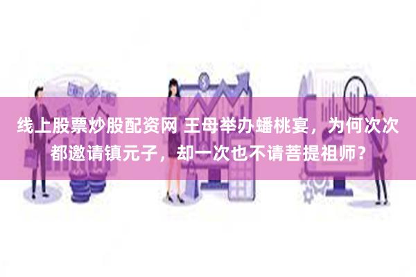 线上股票炒股配资网 王母举办蟠桃宴，为何次次都邀请镇元子，却一次也不请菩提祖师？