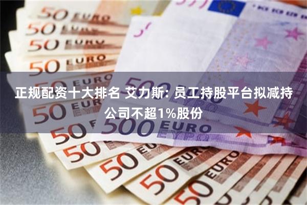 正规配资十大排名 艾力斯: 员工持股平台拟减持公司不超1%股份