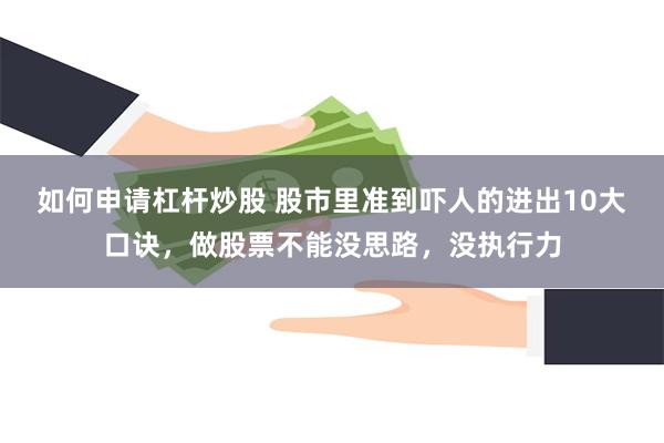 如何申请杠杆炒股 股市里准到吓人的进出10大口诀,做股票不能没思路,没执行力