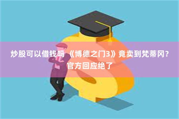 炒股可以借钱吗 《博德之门3》竟卖到梵蒂冈？官方回应绝了