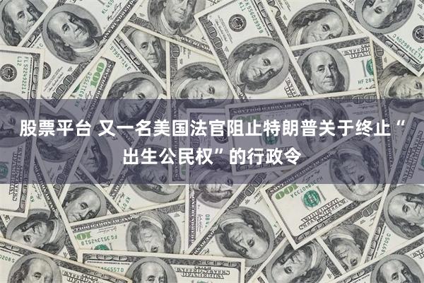 股票平台 又一名美国法官阻止特朗普关于终止“出生公民权”的行政令