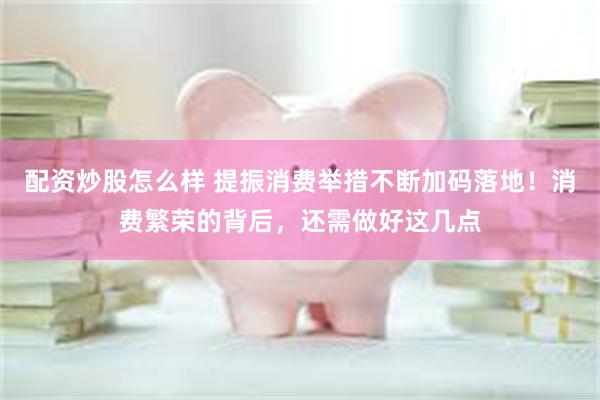 配资炒股怎么样 提振消费举措不断加码落地！消费繁荣的背后，还需做好这几点