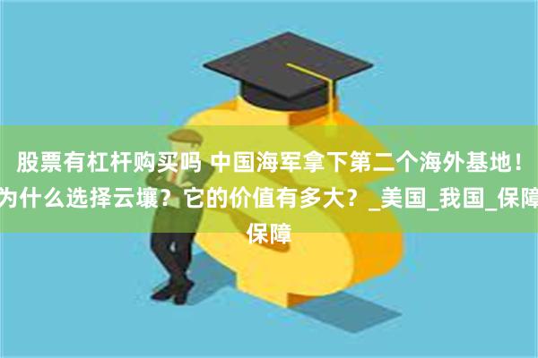 股票有杠杆购买吗 中国海军拿下第二个海外基地！为什么选择云壤？它的价值有多大？_美国_我国_保障