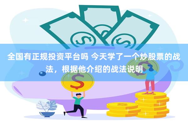 全国有正规投资平台吗 今天学了一个炒股票的战法,根据他介绍的战法说明