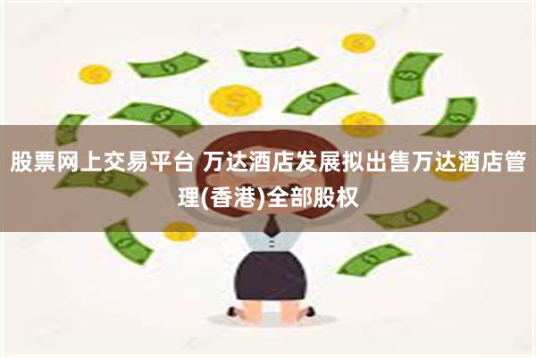 股票网上交易平台 万达酒店发展拟出售万达酒店管理(香港)全部股权