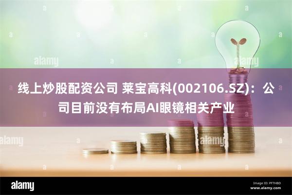 线上炒股配资公司 莱宝高科(002106.SZ)：公司目前没有布局AI眼镜相关产业
