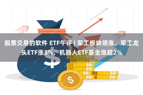 股票交易的软件 ETF午评 | 军工板块领涨，军工龙头ETF涨3%，机器人ETF基金涨超2%