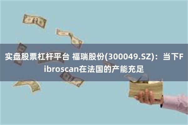 实盘股票杠杆平台 福瑞股份(300049.SZ)：当下Fibroscan在法国的产能充足