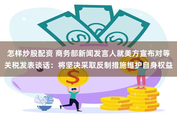 怎样炒股配资 商务部新闻发言人就美方宣布对等关税发表谈话：将坚决采取反制措施维护自身权益