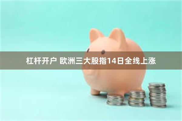 杠杆开户 欧洲三大股指14日全线上涨