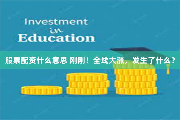股票配资什么意思 刚刚！全线大涨，发生了什么？