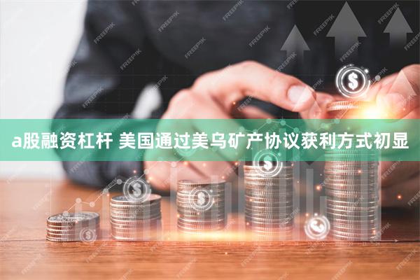 a股融资杠杆 美国通过美乌矿产协议获利方式初显