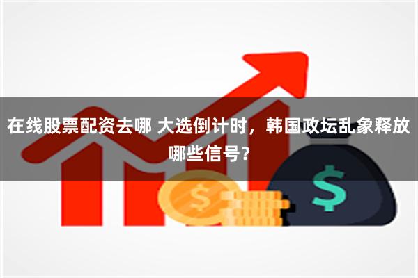 在线股票配资去哪 大选倒计时，韩国政坛乱象释放哪些信号？