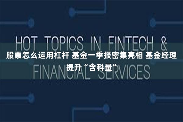 股票怎么运用杠杆 基金一季报密集亮相 基金经理提升“含科量”