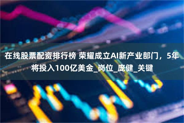 在线股票配资排行榜 荣耀成立AI新产业部门，5年将投入100亿美金_岗位_庞健_关键