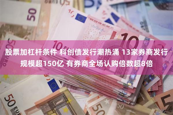 股票加杠杆条件 科创债发行潮热涌 13家券商发行规模超150亿 有券商全场认购倍数超8倍