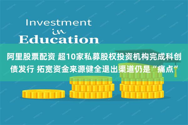 阿里股票配资 超10家私募股权投资机构完成科创债发行 拓宽资金来源健全退出渠道仍是“痛点”