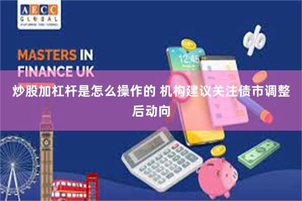 炒股加杠杆是怎么操作的 机构建议关注债市调整后动向