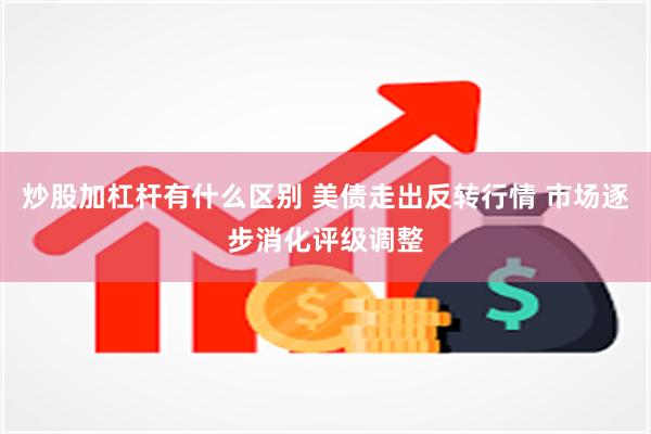 炒股加杠杆有什么区别 美债走出反转行情 市场逐步消化评级调整