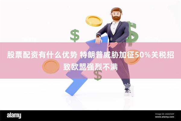 股票配资有什么优势 特朗普威胁加征50%关税招致欧盟强烈不满