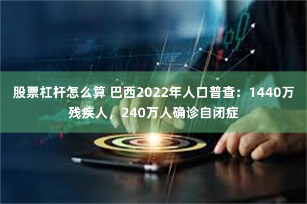 股票杠杆怎么算 巴西2022年人口普查：1440万残疾人，240万人确诊自闭症