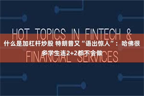 什么是加杠杆炒股 特朗普又“语出惊人”：哈佛很多学生连2+2都不会做