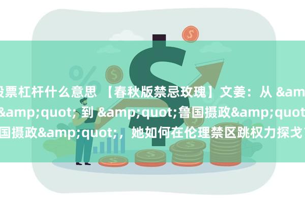 股票杠杆什么意思 【春秋版禁忌玫瑰】文姜：从 &quot;齐国妖女&quot; 到 &quot;鲁国摄政&quot;，她如何在伦理禁区跳权力探戈？_齐襄公