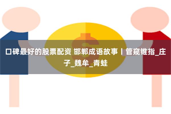 口碑最好的股票配资 邯郸成语故事丨管窥锥指_庄子_魏牟_青蛙