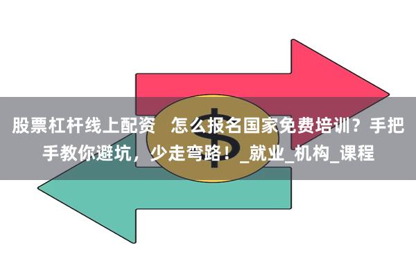 股票杠杆线上配资   怎么报名国家免费培训？手把手教你避坑，少走弯路！_就业_机构_课程