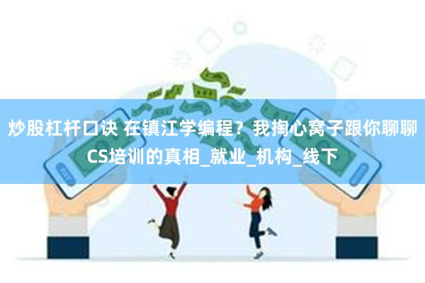 炒股杠杆口诀 在镇江学编程？我掏心窝子跟你聊聊CS培训的真相_就业_机构_线下