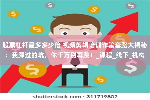 股票杠杆最多多少倍 视频剪辑培训诈骗套路大揭秘：我踩过的坑，你千万别再跳！_课程_线下_机构