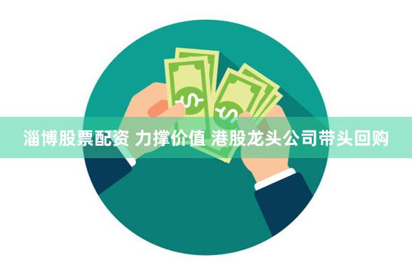 淄博股票配资 力撑价值 港股龙头公司带头回购