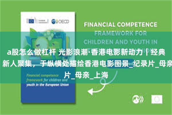 a股怎么做杠杆 光影浪潮·香港电影新动力｜经典荟萃，新人聚集，于纵横处描绘香港电影图景_纪录片_母亲_上海