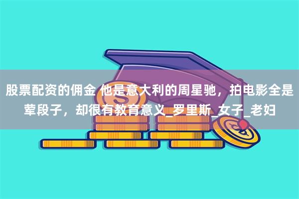 股票配资的佣金 他是意大利的周星驰，拍电影全是荤段子，却很有教育意义_罗里斯_女子_老妇