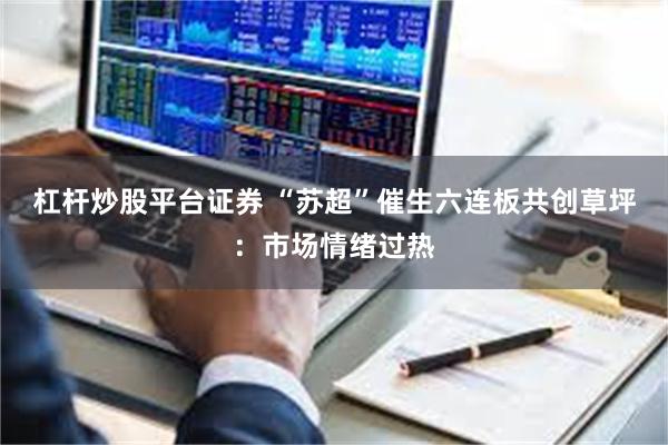 杠杆炒股平台证券 “苏超”催生六连板共创草坪：市场情绪过热