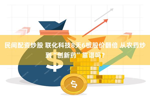 民间配资炒股 联化科技8天6板股价翻倍 从农药炒到“创新药”靠谱吗？