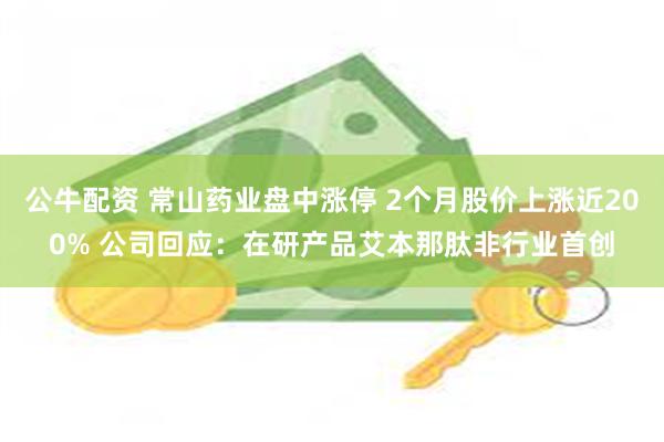 公牛配资 常山药业盘中涨停 2个月股价上涨近200% 公司回应：在研产品艾本那肽非行业首创