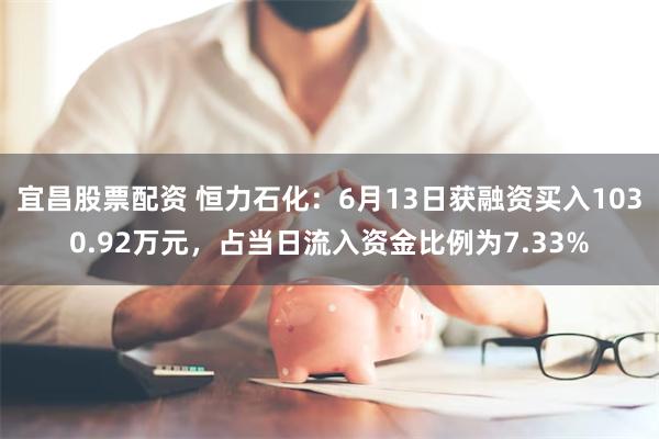 宜昌股票配资 恒力石化：6月13日获融资买入1030.92万元，占当日流入资金比例为7.33%