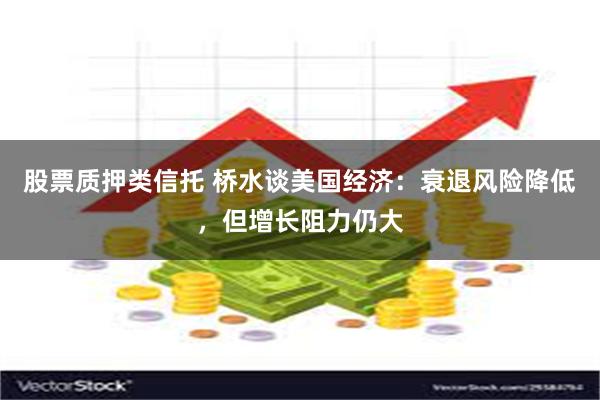 股票质押类信托 桥水谈美国经济：衰退风险降低，但增长阻力仍大
