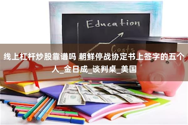 线上杠杆炒股靠谱吗 朝鲜停战协定书上签字的五个人_金日成_谈判桌_美国