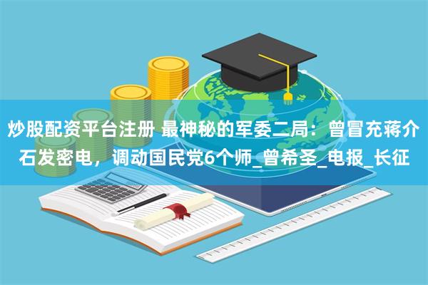 炒股配资平台注册 最神秘的军委二局：曾冒充蒋介石发密电，调动国民党6个师_曾希圣_电报_长征