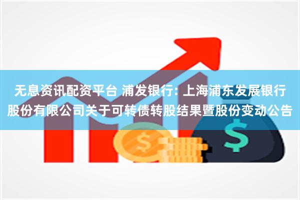 无息资讯配资平台 浦发银行: 上海浦东发展银行股份有限公司关于可转债转股结果暨股份变动公告