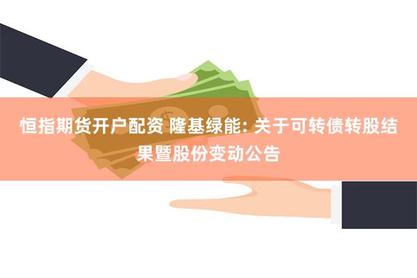 恒指期货开户配资 隆基绿能: 关于可转债转股结果暨股份变动公告